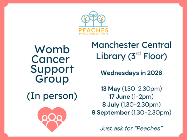 Image Description: A flyer for a support group from Peaches Womb Cancer Trust. Text reads: Womb Cancer Support Group (in-person). Manchester Central Library (3rd Floor) Wednesdays in 2026: 13 May (1.30-2.30pm) 17 June (1-2pm) 8 July (1.30-2.30pm) 9 September (1.30-2.30pm) Just ask for “Peaches”