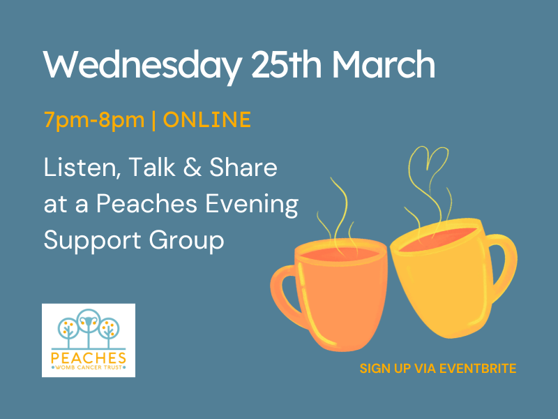 A flyer for a support group from Peaches Womb Cancer Trust. Orange and yellow coffee mugs on a dark blue background. Text reads: Listen, Talk & Share at a Peaches Evening Support Group. Wednesday 25th March 7-8pm, online. Sign up via Eventbrite.