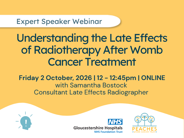 Expert Speaker Webinar Understanding the Late Effects of Radiotherapy After Womb Cancer Treatment Friday 2 October, 2026 | 12 - 12:45pm | ONLINE with Samantha Bostock Consultant Late Effects Radiographer